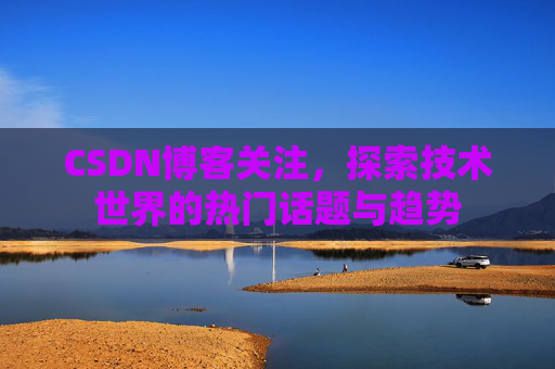 CSDN博客关注，探索技术世界的热门话题与趋势